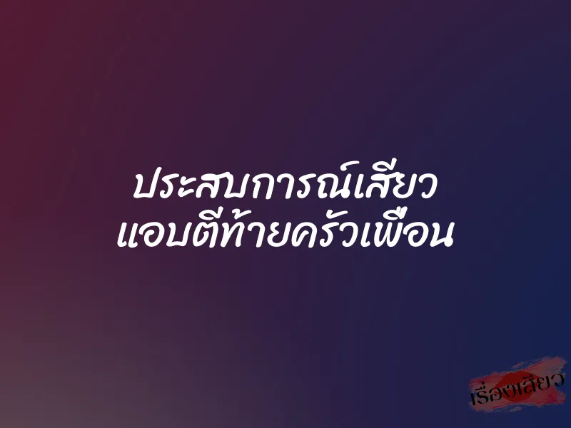 ประสบการณ์เสียว แอบตีท้ายครัวเพื่อน