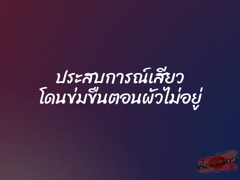 ประสบการณ์เสียว โดนข่มขืนตอนผัวไม่อยู่