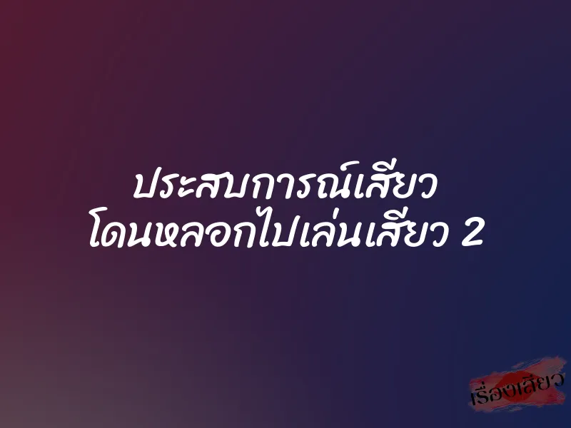 ประสบการณ์เสียว โดนหลอกไปเล่นเสียว 2