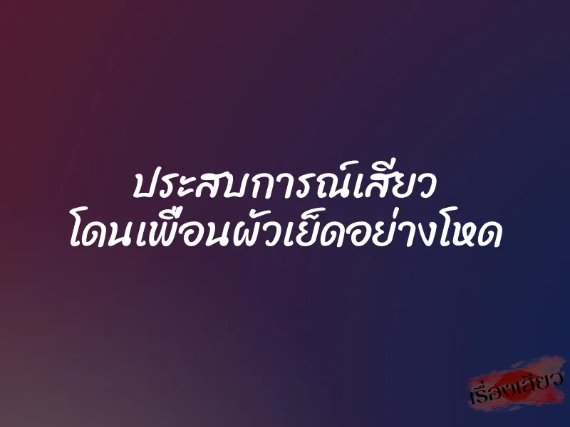 ประสบการณ์เสียว โดนเพื่อนผัวเย็ดอย่างโหด