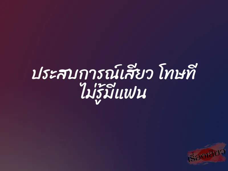 ประสบการณ์เสียว โทษที ไม่รู้มีแฟน