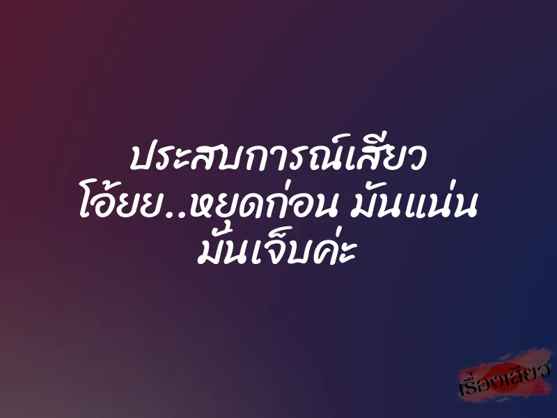 ประสบการณ์เสียว โอ้ยย..หยุดก่อน มันแน่น มันเจ็บค่ะ