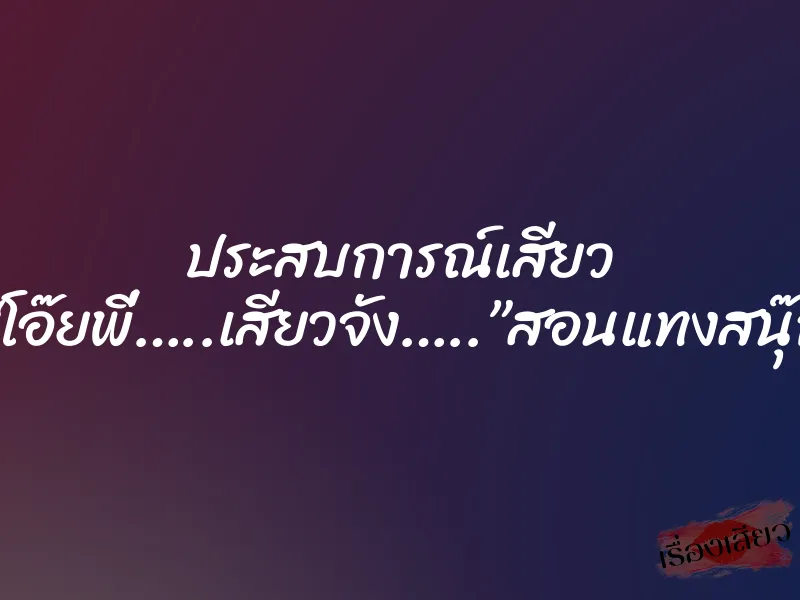 ประสบการณ์เสียว “โอ๊ยพี่…..เสียวจัง…..”สอนแทงสนุ๊ก