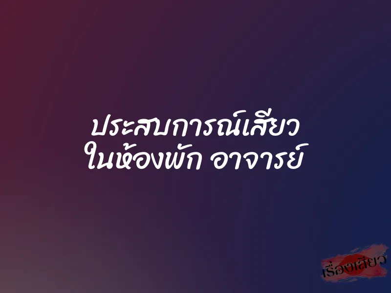 ประสบการณ์เสียว ในห้องพัก อาจารย์