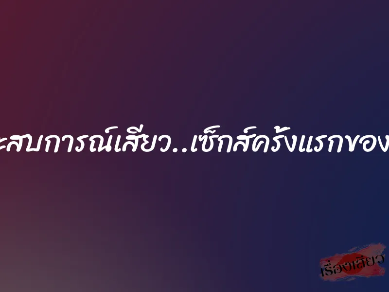 ประสบการณ์เสียว..เซ็กส์ครั้งแรกของจูน