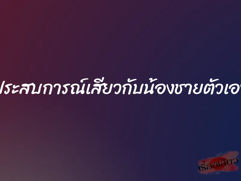 ประสบการณ์เสียวกับน้องชายตัวเอง