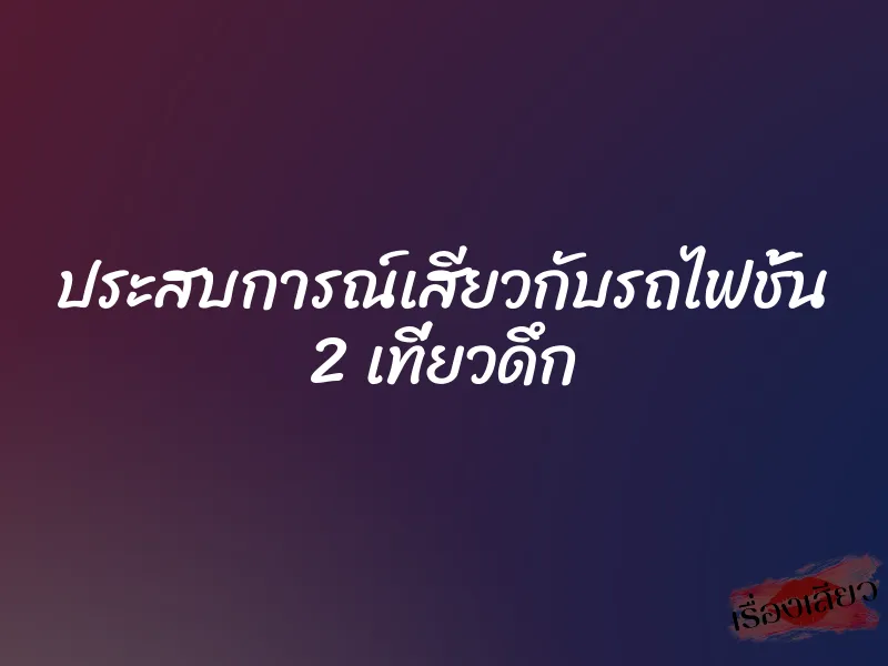 ประสบการณ์เสียวกับรถไฟชั้น 2 เที่ยวดึก