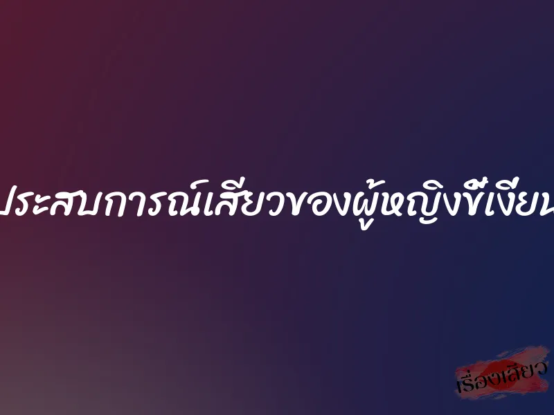 ประสบการณ์เสียวของผู้หญิงขี้เงี่ยน