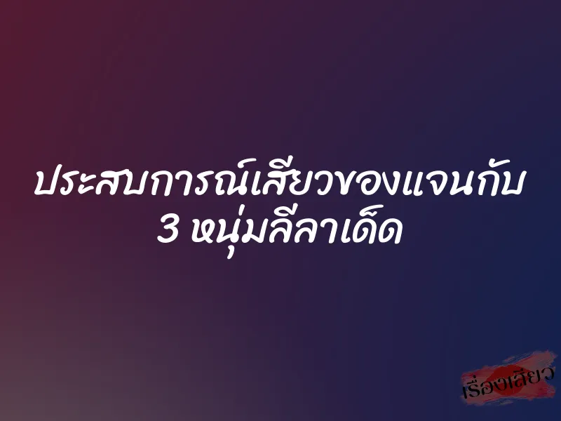 ประสบการณ์เสียวของแจนกับ 3 หนุ่มลีลาเด็ด