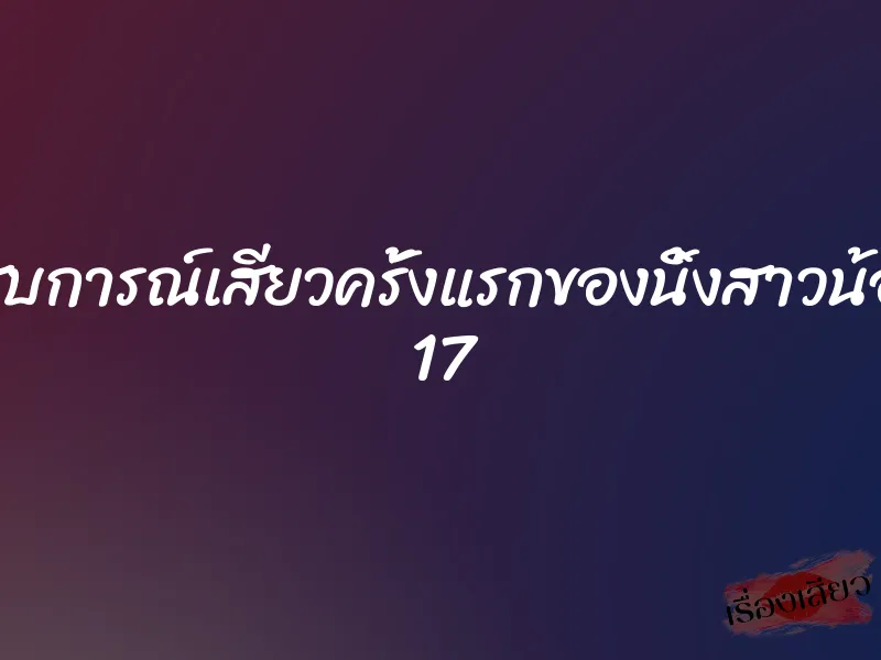 ประสบการณ์เสียวครั้งแรกของนิ้งสาวน้อยวัย 17