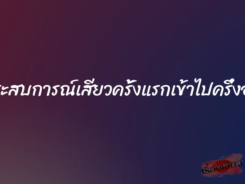 ประสบการณ์เสียวครั้งแรกเข้าไปครึ่งอัน