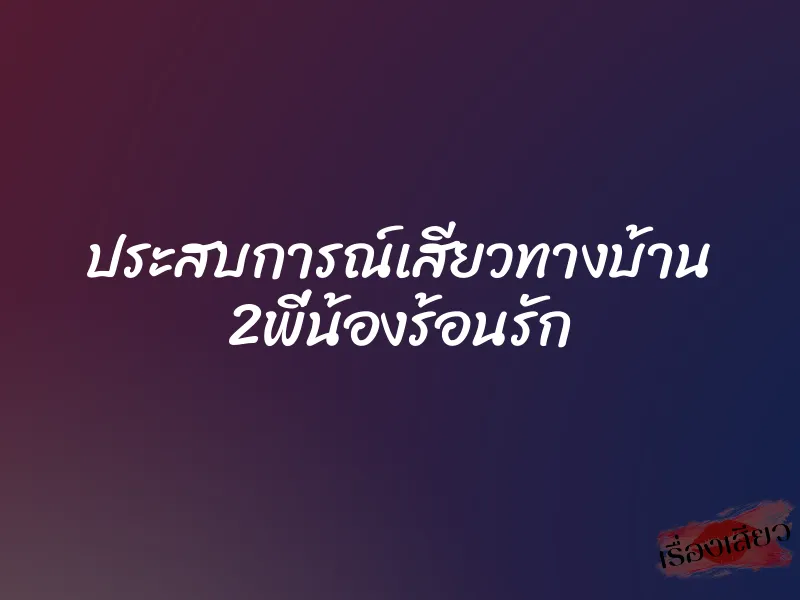 ประสบการณ์เสียวทางบ้าน 2พี่น้องร้อนรัก
