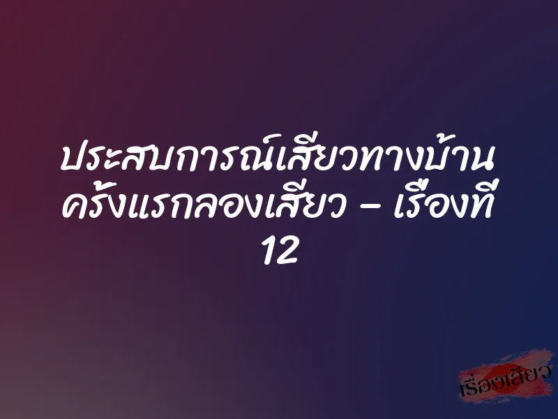 ประสบการณ์เสียวทางบ้าน ครั้งแรกลองเสียว – เรื่องที่ 12