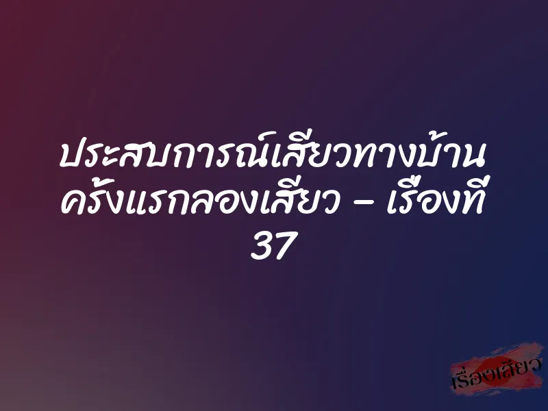 ประสบการณ์เสียวทางบ้าน ครั้งแรกลองเสียว – เรื่องที่ 37