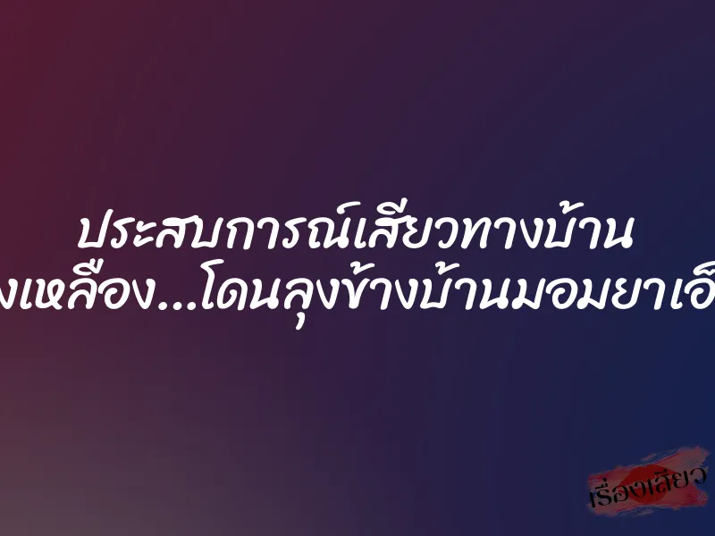 ประสบการณ์เสียวทางบ้าน คางเหลือง…โดนลุงข้างบ้านมอมยาเอ็กซ์