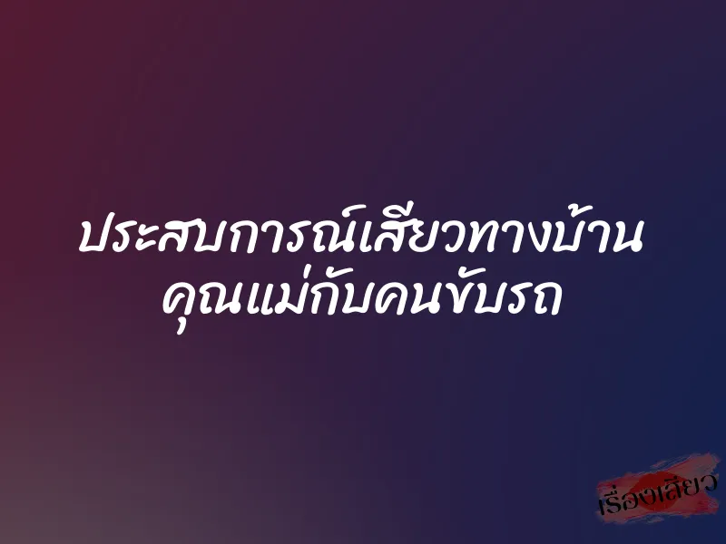 ประสบการณ์เสียวทางบ้าน คุณแม่กับคนขับรถ