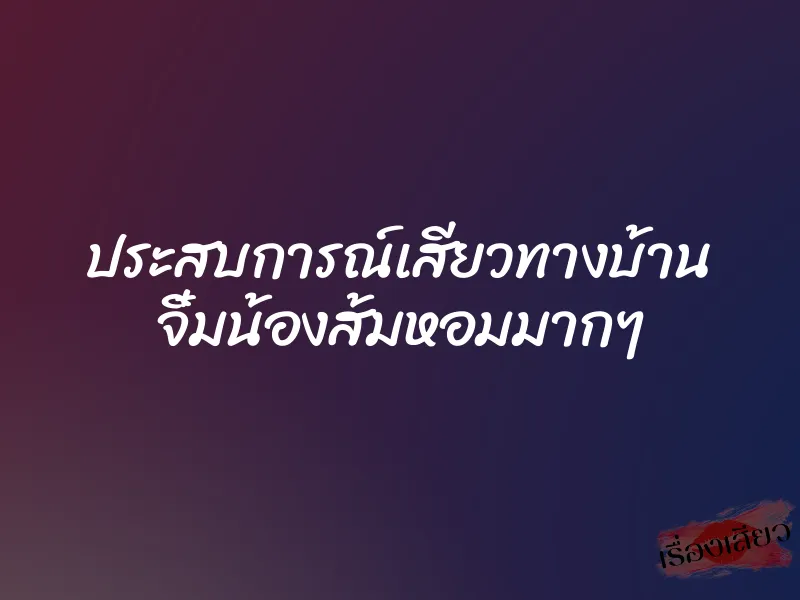 ประสบการณ์เสียวทางบ้าน จิ๋มน้องส้มหอมมากๆ