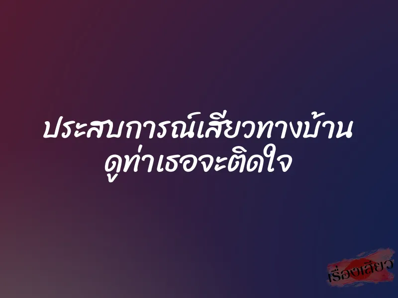 ประสบการณ์เสียวทางบ้าน ดูท่าเธอจะติดใจ