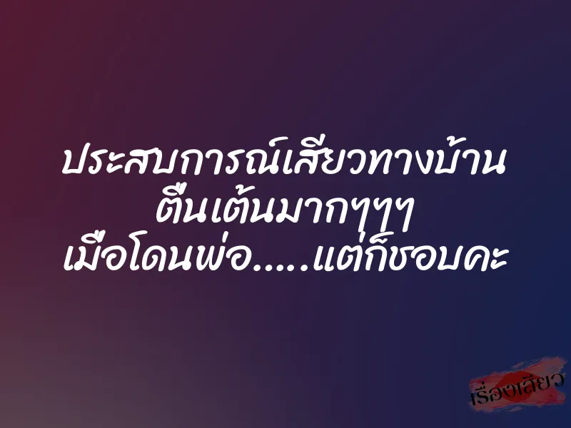 ประสบการณ์เสียวทางบ้าน ตื่นเต้นมากๆๆๆ เมื่อโดนพ่อ…..แต่ก็ชอบคะ