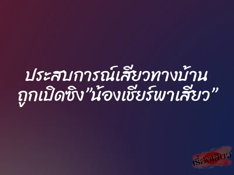 ประสบการณ์เสียวทางบ้าน ถูกเปิดซิง”น้องเชียร์พาเสียว”
