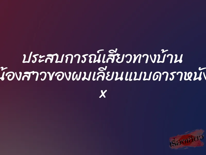 ประสบการณ์เสียวทางบ้าน น้องสาวของผมเลียนแบบดาราหนัง x