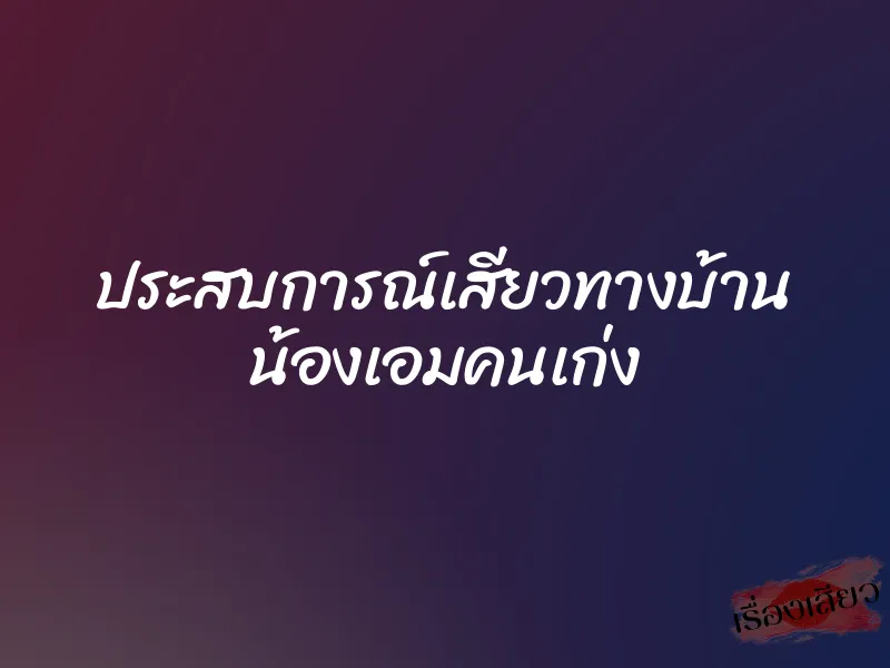 ประสบการณ์เสียวทางบ้าน น้องเอมคนเก่ง