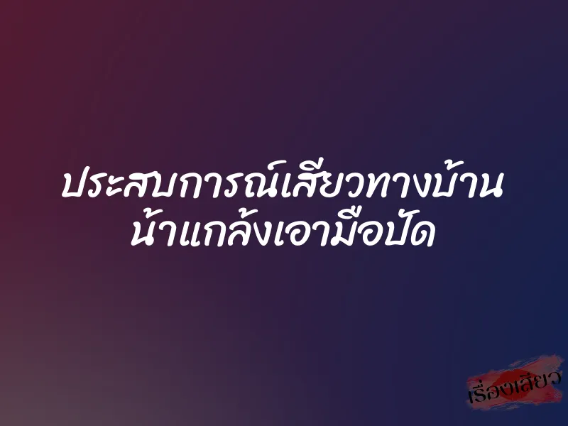 ประสบการณ์เสียวทางบ้าน น้าแกล้งเอามือปัด
