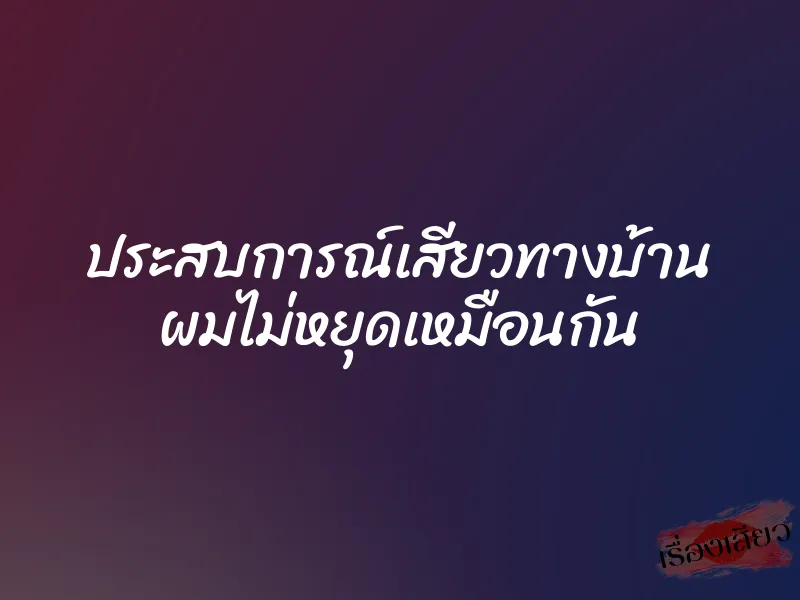 ประสบการณ์เสียวทางบ้าน ผมไม่หยุดเหมือนกัน