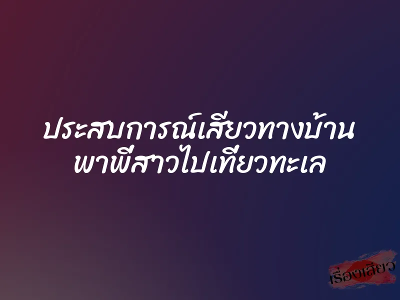 ประสบการณ์เสียวทางบ้าน พาพี่สาวไปเที่ยวทะเล