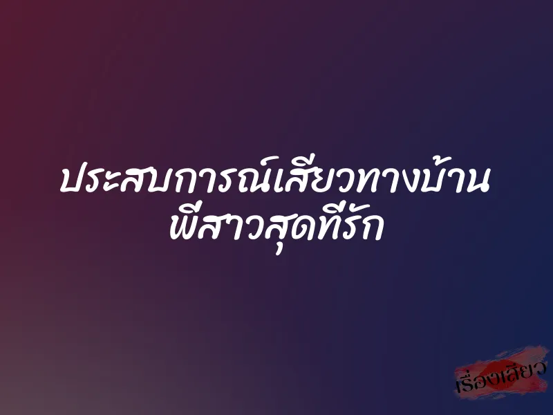 ประสบการณ์เสียวทางบ้าน พี่สาวสุดที่รัก