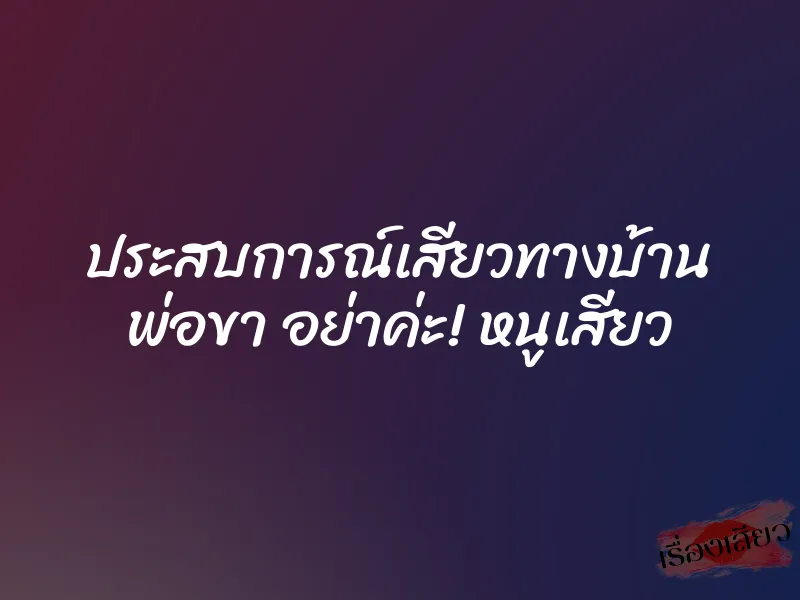 ประสบการณ์เสียวทางบ้าน พ่อขา อย่าค่ะ! หนูเสียว