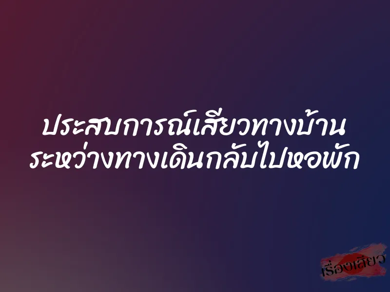 ประสบการณ์เสียวทางบ้าน ระหว่างทางเดินกลับไปหอพัก