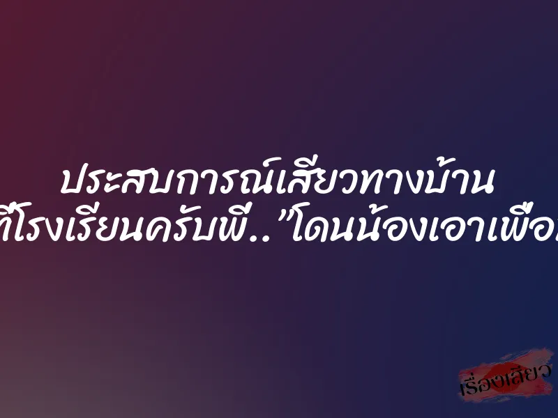 ประสบการณ์เสียวทางบ้าน รุ่นน้องที่โรงเรียนครับพี่..”โดนน้องเอาเพื่อนมารุม”