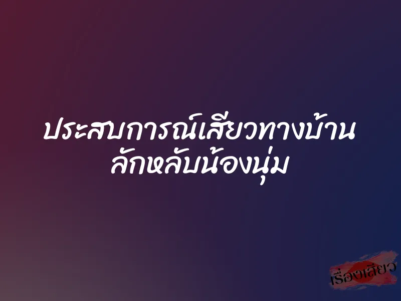 ประสบการณ์เสียวทางบ้าน ลักหลับน้องนุ่ม