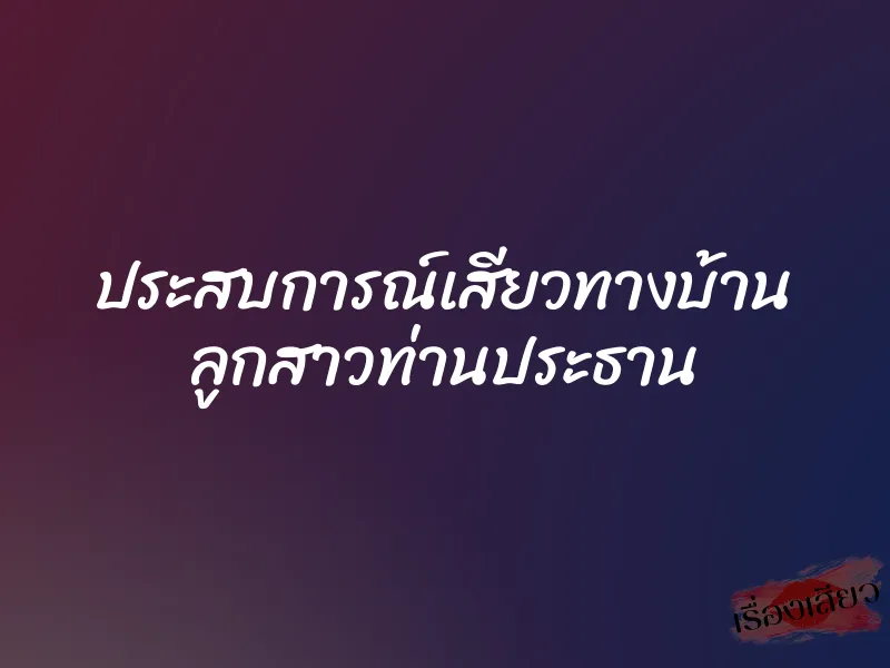 ประสบการณ์เสียวทางบ้าน ลูกสาวท่านประธาน