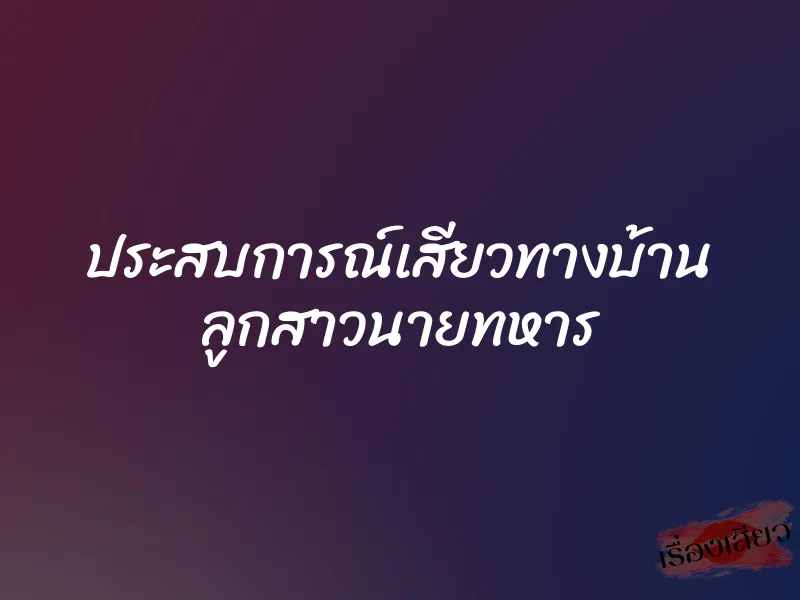 ประสบการณ์เสียวทางบ้าน ลูกสาวนายทหาร