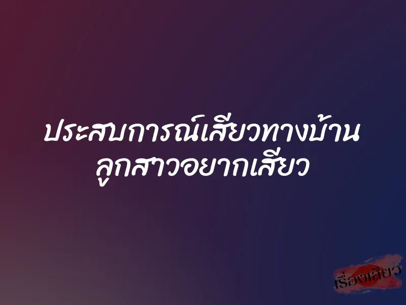 ประสบการณ์เสียวทางบ้าน ลูกสาวอยากเสียว