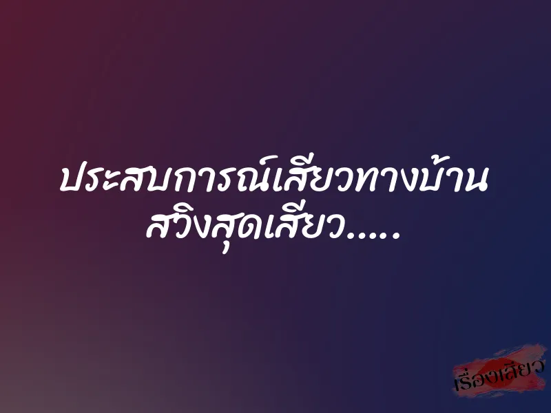 ประสบการณ์เสียวทางบ้าน สวิงสุดเสียว…..