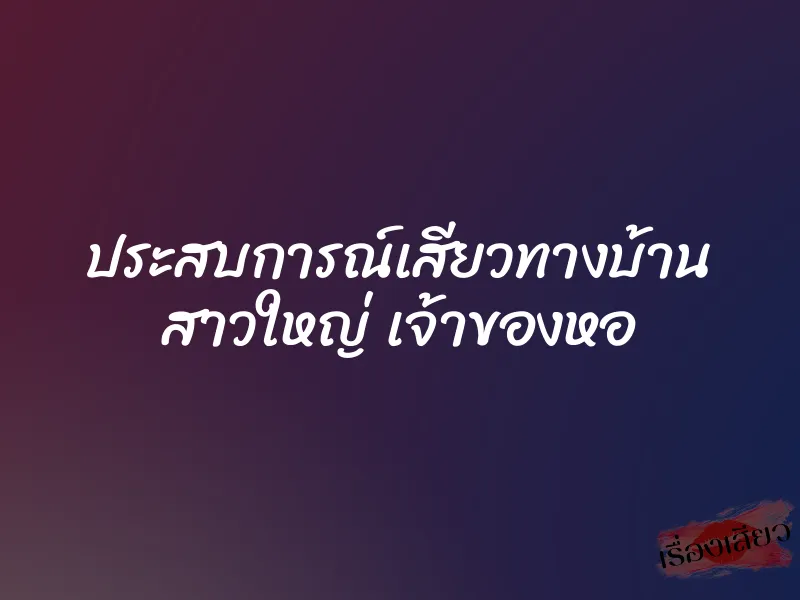 ประสบการณ์เสียวทางบ้าน สาวใหญ่ เจ้าของหอ
