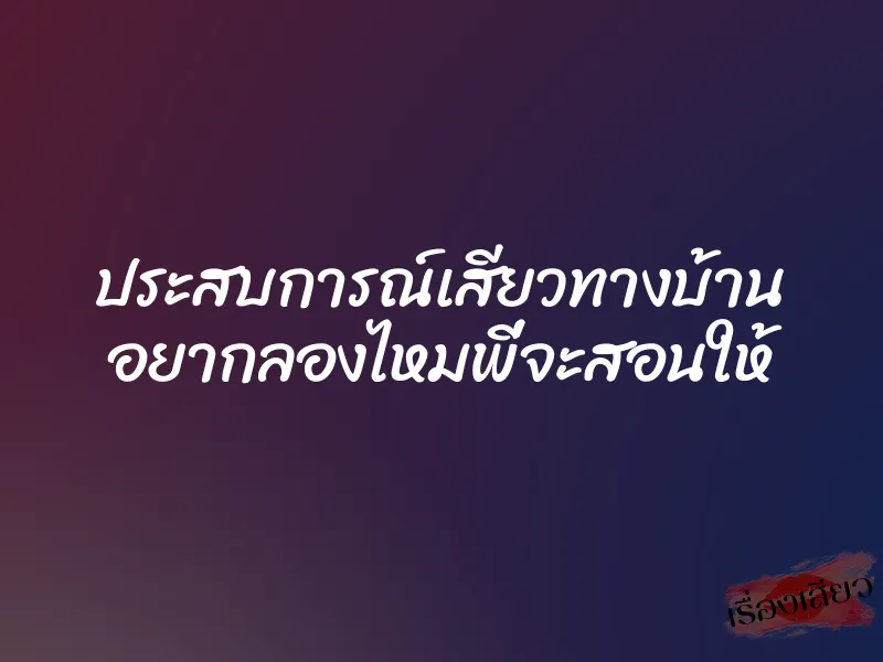 ประสบการณ์เสียวทางบ้าน อยากลองไหมพี่จะสอนให้