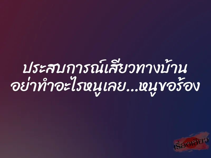 ประสบการณ์เสียวทางบ้าน อย่าทำอะไรหนูเลย…หนูขอร้อง