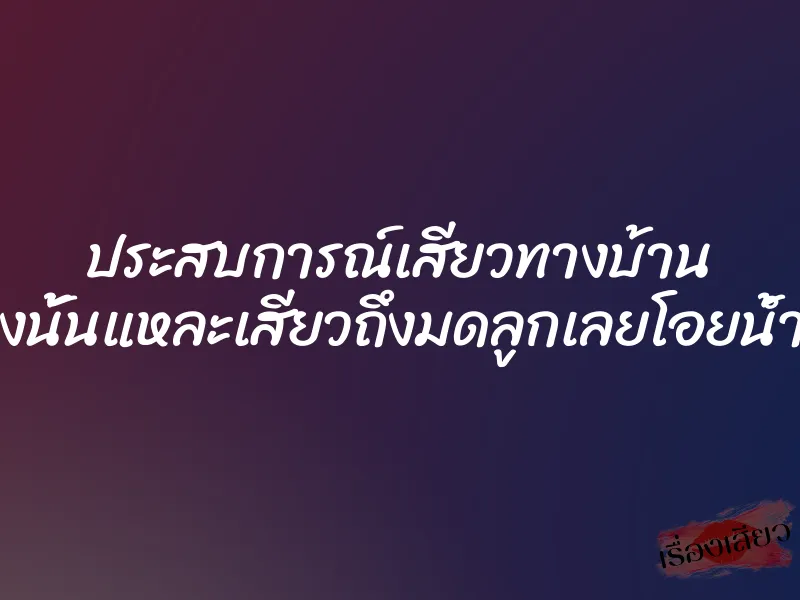 ประสบการณ์เสียวทางบ้าน อูยอย่างนั้นแหละเสียวถึงมดลูกเลยโอยน้ำจะแตก