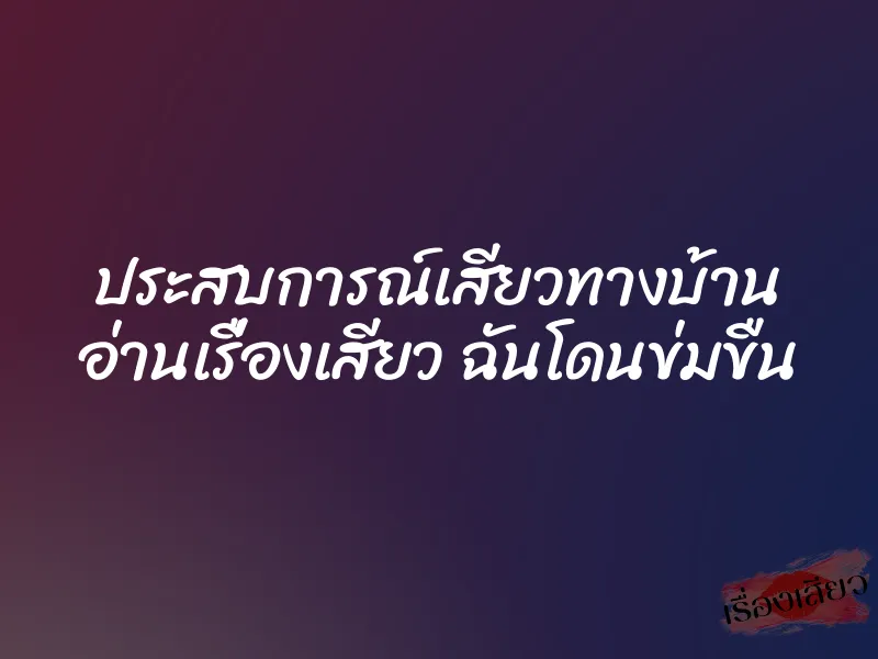 ประสบการณ์เสียวทางบ้าน อ่านเรื่องเสียว ฉันโดนข่มขืน