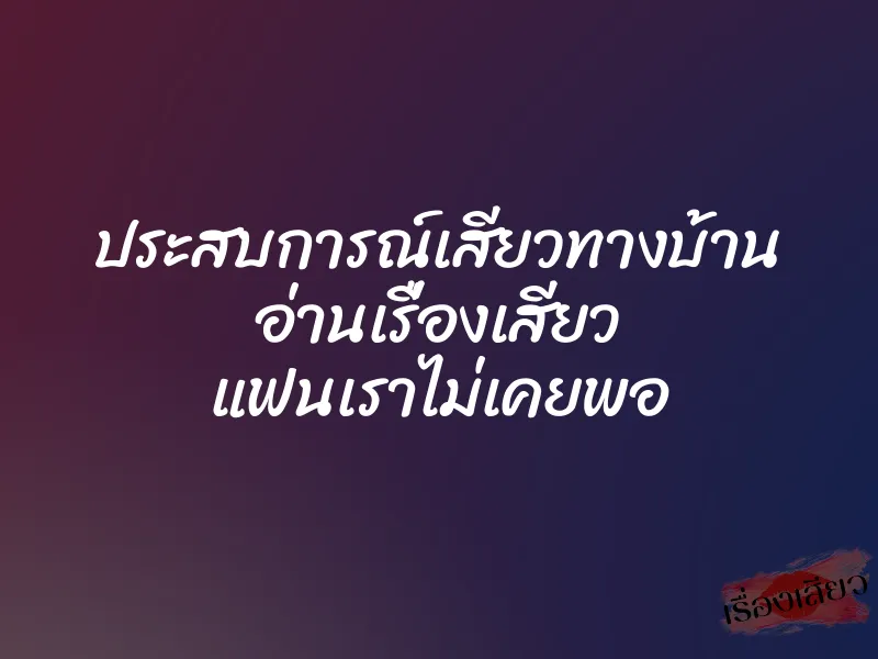ประสบการณ์เสียวทางบ้าน อ่านเรื่องเสียว แฟนเราไม่เคยพอ