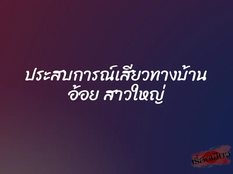 ประสบการณ์เสียวทางบ้าน อ้อย สาวใหญ่