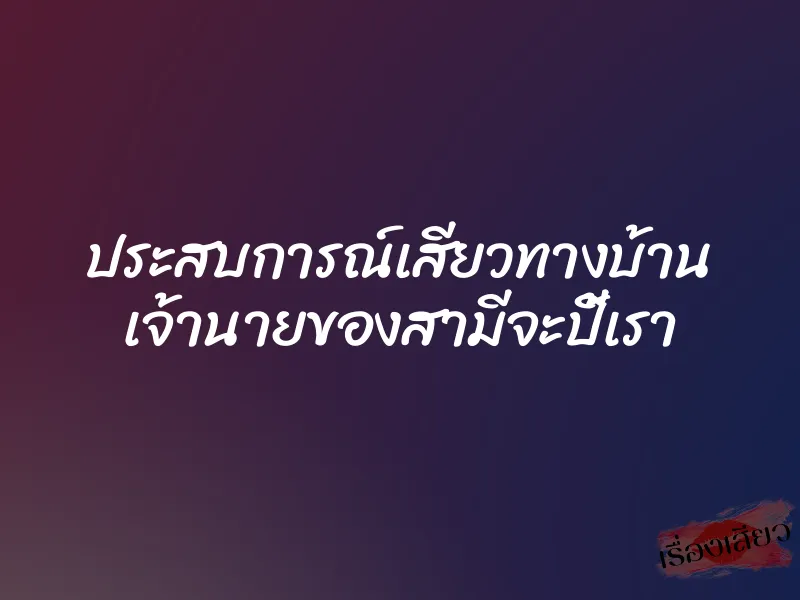ประสบการณ์เสียวทางบ้าน เจ้านายของสามีจะปี้เรา