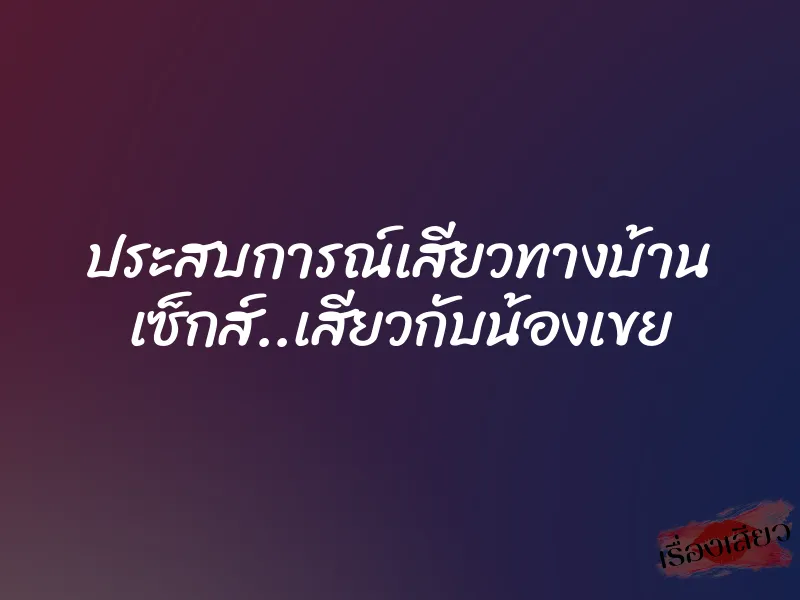 ประสบการณ์เสียวทางบ้าน เซ็กส์..เสียวกับน้องเขย