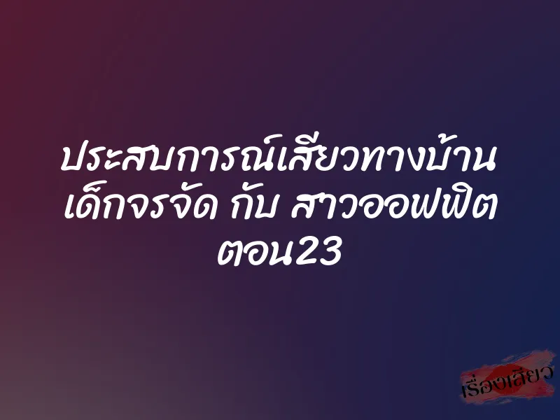 ประสบการณ์เสียวทางบ้าน เด็กจรจัด กับ สาวออฟฟิต ตอน23
