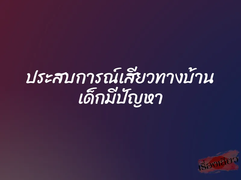 ประสบการณ์เสียวทางบ้าน เด็กมีปัญหา