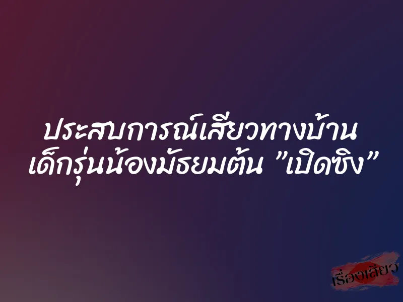 ประสบการณ์เสียวทางบ้าน เด็กรุ่นน้องมัธยมต้น ”เปิดซิง”